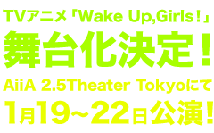 TVアニメ「Wake Up,Girls!」舞台化決定!AiiA 2.5Theater Tokyoにて2017年1月19~22日上映!